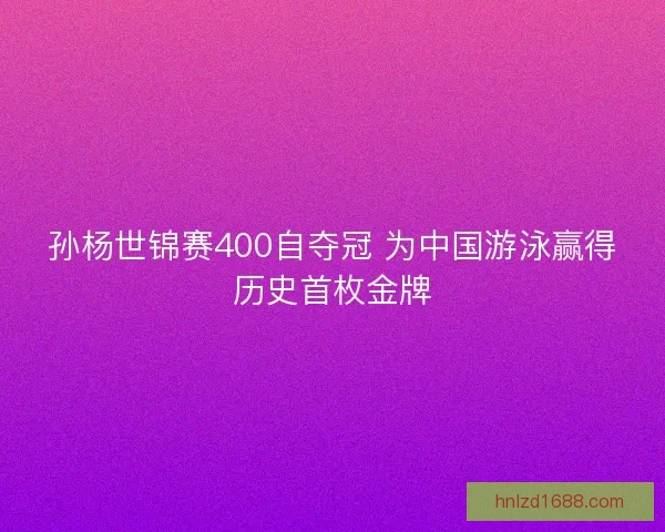 孙杨世锦赛400自夺冠 为中国游泳赢得历史首枚金牌