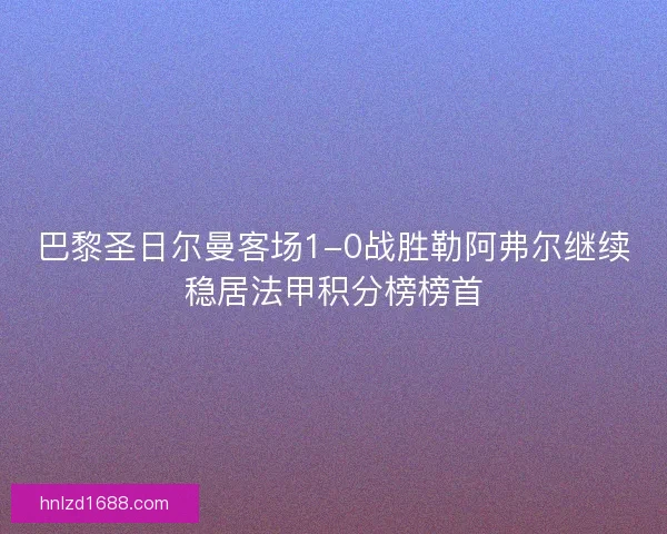 巴黎圣日尔曼客场1-0战胜勒阿弗尔继续稳居法甲积分榜榜首